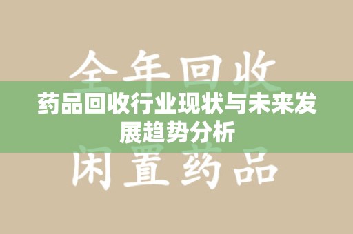 金华药品回收行业现状与未来发展趋势分析