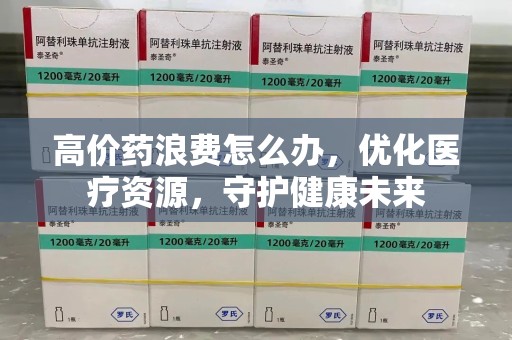 金华高价药浪费怎么办，优化医疗资源，守护健康未来