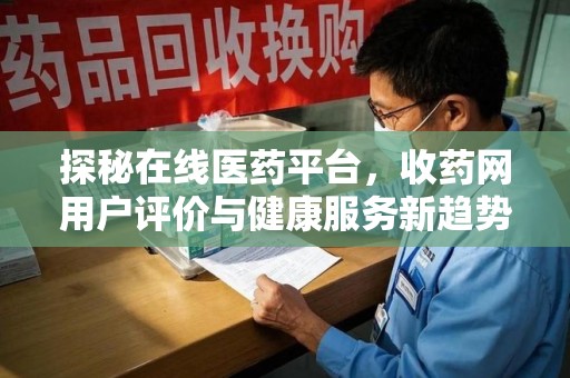 金华探秘在线医药平台，收药网用户评价与健康服务新趋势