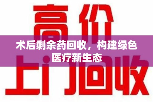 金华术后剩余药回收，构建绿色医疗新生态
