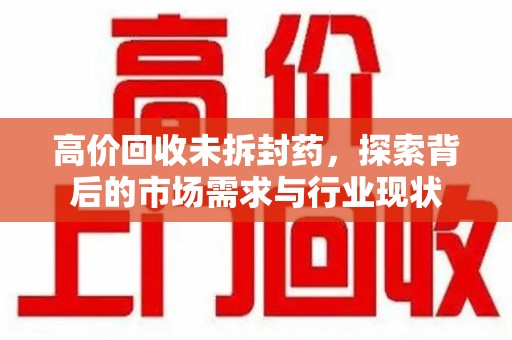 金华高价回收未拆封药，探索背后的市场需求与行业现状