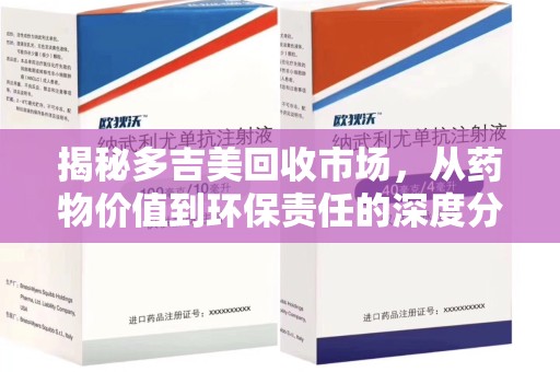 金华揭秘多吉美回收市场，从药物价值到环保责任的深度分析