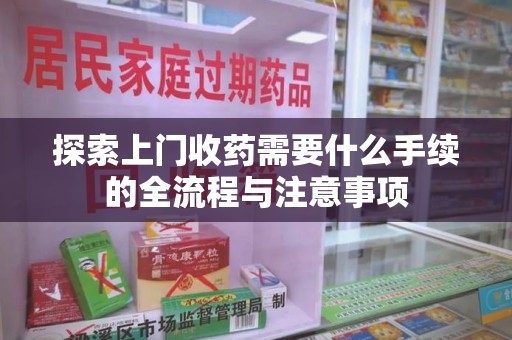 金华探索上门收药需要什么手续的全流程与注意事项