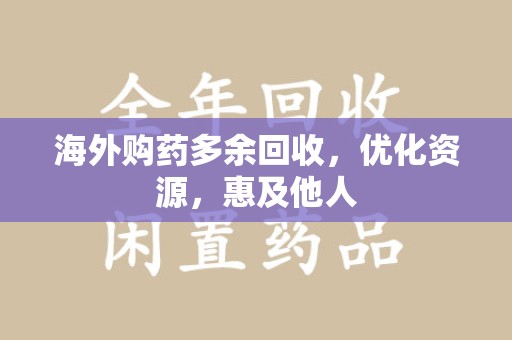 金华海外购药多余回收，优化资源，惠及他人