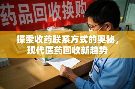 金华探索收药联系方式的奥秘，现代医药回收新趋势