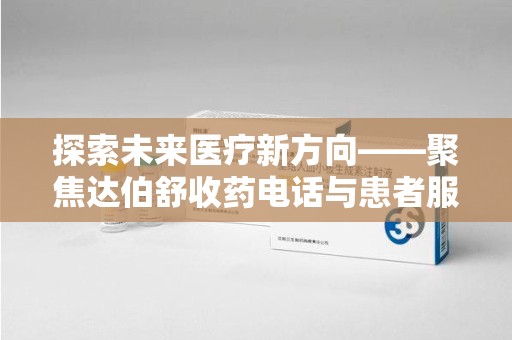 金华探索未来医疗新方向——聚焦达伯舒收药电话与患者服务优化