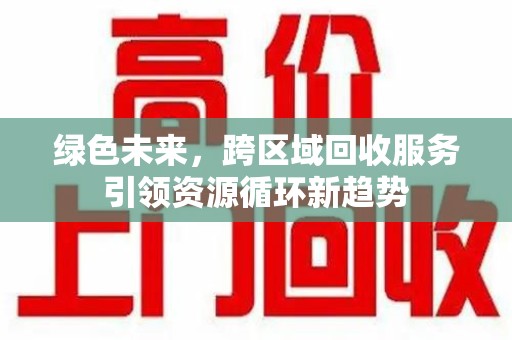 金华绿色未来，跨区域回收服务引领资源循环新趋势
