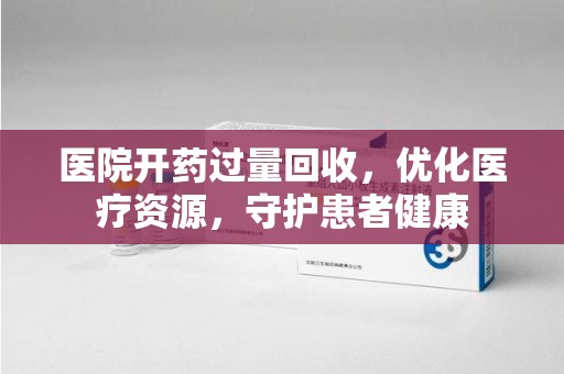 金华医院开药过量回收，优化医疗资源，守护患者健康