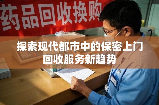 金华探索现代都市中的保密上门回收服务新趋势