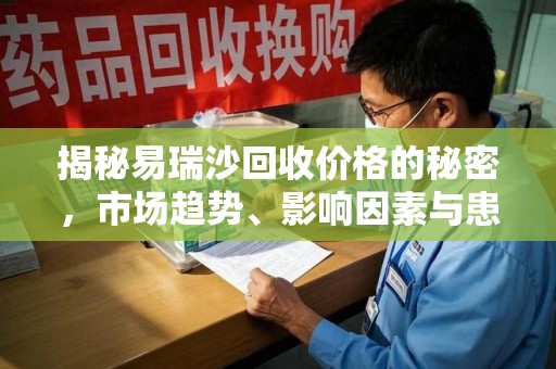 金华揭秘易瑞沙回收价格的秘密，市场趋势、影响因素与患者权益