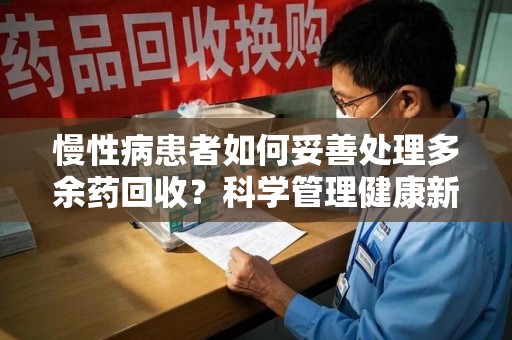 金华慢性病患者如何妥善处理多余药回收？科学管理健康新思路