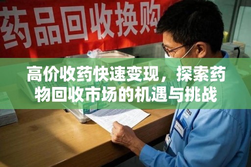 金华高价收药快速变现，探索药物回收市场的机遇与挑战