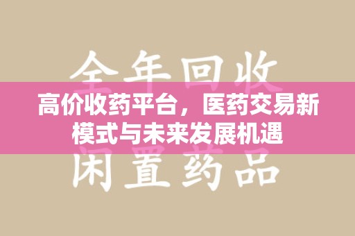金华高价收药平台，医药交易新模式与未来发展机遇