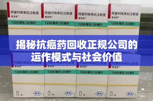 金华揭秘抗癌药回收正规公司的运作模式与社会价值