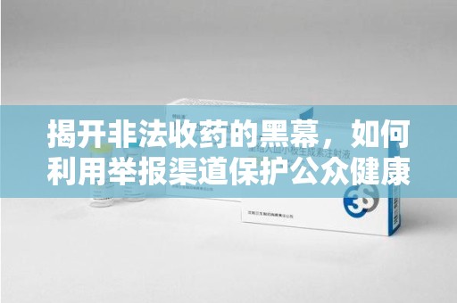 金华揭开非法收药的黑幕，如何利用举报渠道保护公众健康