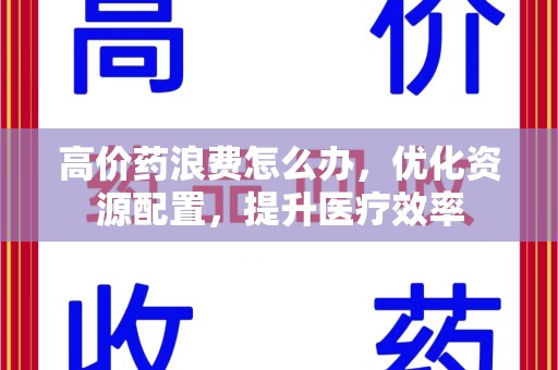 金华高价药浪费怎么办，优化资源配置，提升医疗效率
