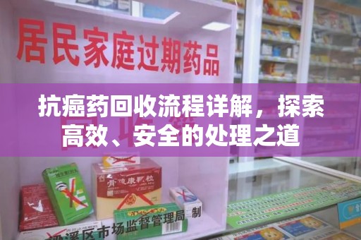 金华抗癌药回收流程详解，探索高效、安全的处理之道