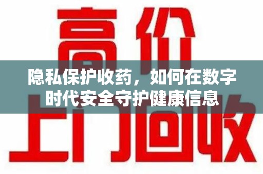 金华隐私保护收药，如何在数字时代安全守护健康信息