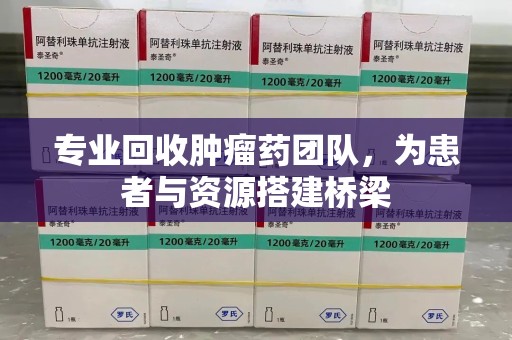 金华专业回收肿瘤药团队，为患者与资源搭建桥梁