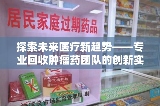 金华探索未来医疗新趋势——专业回收肿瘤药团队的创新实践与社会价值