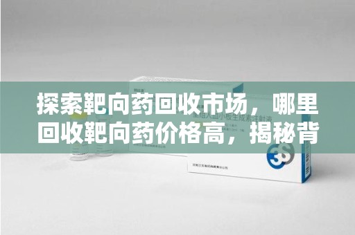 金华探索靶向药回收市场，哪里回收靶向药价格高，揭秘背后的秘密