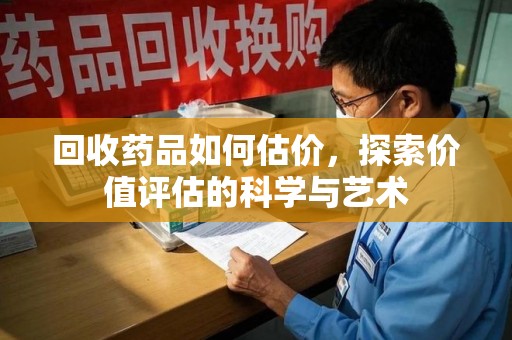 金华回收药品如何估价，探索价值评估的科学与艺术
