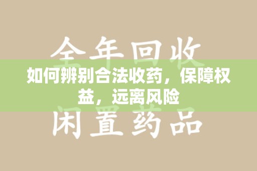 金华如何辨别合法收药，保障权益，远离风险