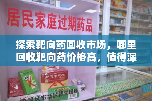 金华探索靶向药回收市场，哪里回收靶向药价格高，值得深入了解