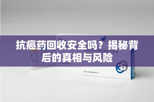 金华抗癌药回收安全吗？揭秘背后的真相与风险