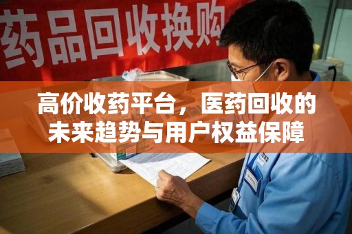 金华高价收药平台，医药回收的未来趋势与用户权益保障