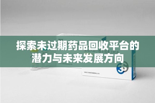 金华探索未过期药品回收平台的潜力与未来发展方向
