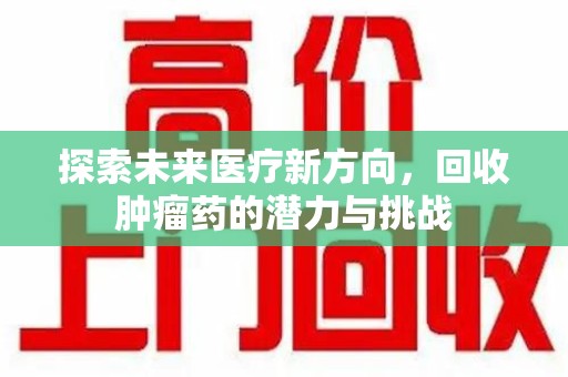 金华探索未来医疗新方向，回收肿瘤药的潜力与挑战