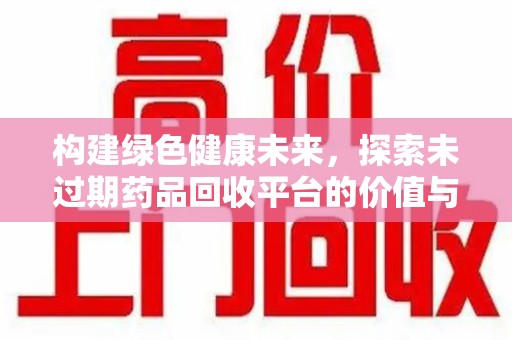 金华构建绿色健康未来，探索未过期药品回收平台的价值与意义