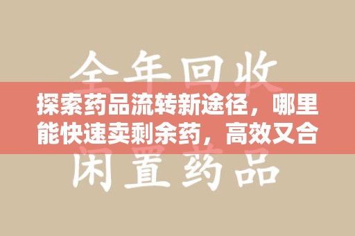 金华探索药品流转新途径，哪里能快速卖剩余药，高效又合规