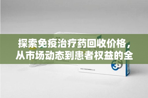 金华探索免疫治疗药回收价格，从市场动态到患者权益的全面解析