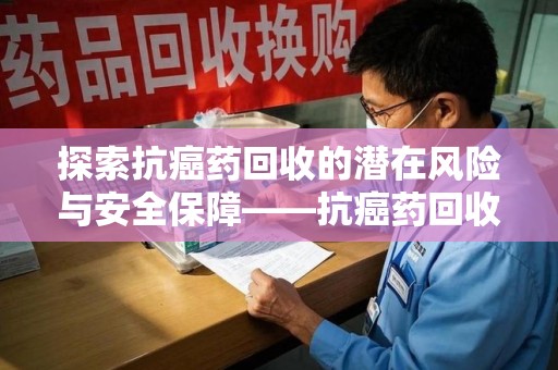 金华探索抗癌药回收的潜在风险与安全保障——抗癌药回收安全吗？