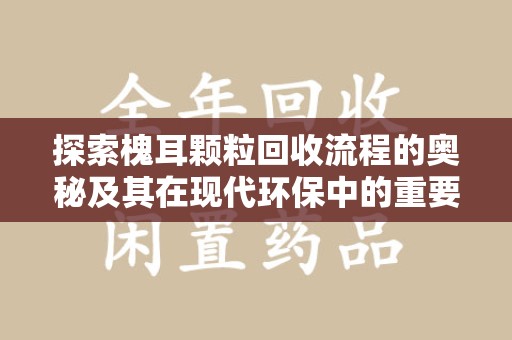 金华探索槐耳颗粒回收流程的奥秘及其在现代环保中的重要作用