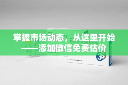 金华掌握市场动态，从这里开始——添加微信免费估价