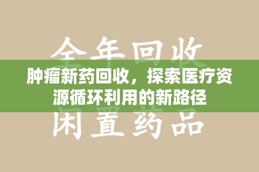 金华肿瘤新药回收，探索医疗资源循环利用的新路径