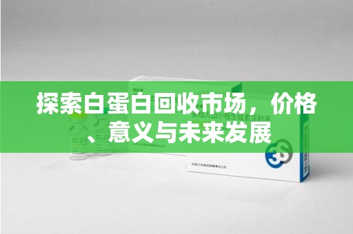 金华探索白蛋白回收市场，价格、意义与未来发展