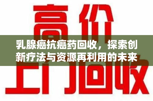 金华乳腺癌抗癌药回收，探索创新疗法与资源再利用的未来