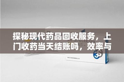 金华探秘现代药品回收服务，上门收药当天结账吗，效率与安全并重
