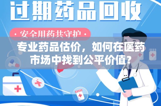 金华专业药品估价，如何在医药市场中找到公平价值？