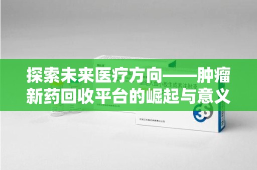 金华探索未来医疗方向——肿瘤新药回收平台的崛起与意义