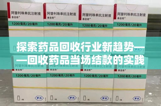 金华探索药品回收行业新趋势——回收药品当场结款的实践与思考