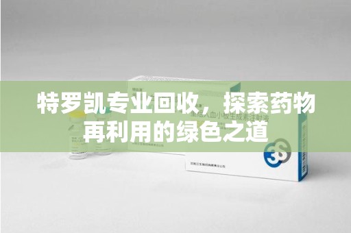 金华特罗凯专业回收，探索药物再利用的绿色之道