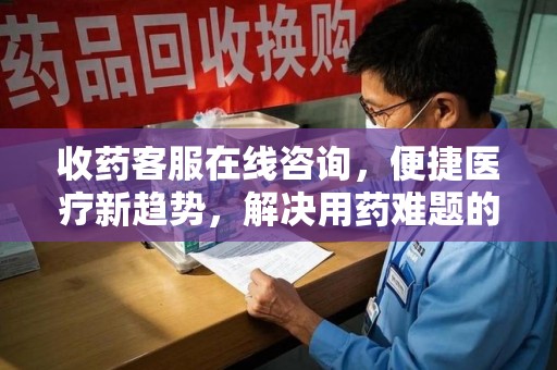 金华收药客服在线咨询，便捷医疗新趋势，解决用药难题的高效途径