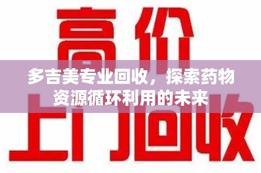 金华多吉美专业回收，探索药物资源循环利用的未来