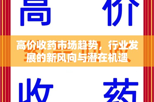 金华高价收药市场趋势，行业发展的新风向与潜在机遇