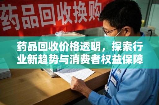 金华药品回收价格透明，探索行业新趋势与消费者权益保障